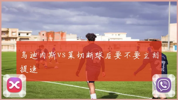 乌迪内斯vs莱切断球后要不要立刻提速