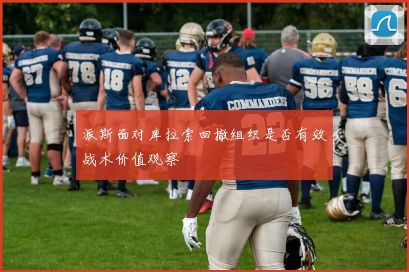 派斯面对库拉索回撤组织是否有效战术价值观察