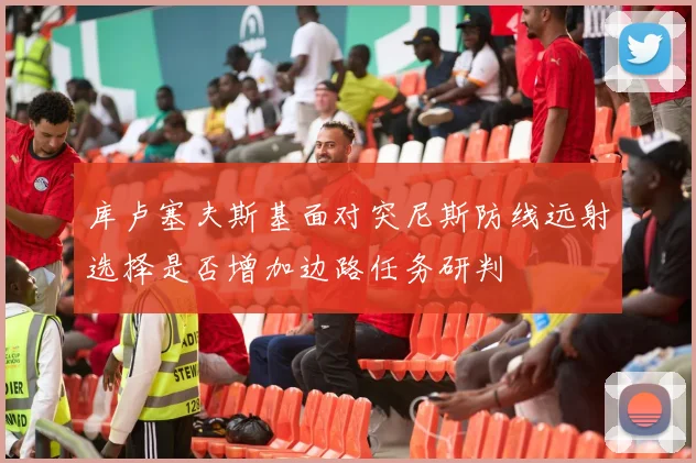 库卢塞夫斯基面对突尼斯防线远射选择是否增加边路任务研判