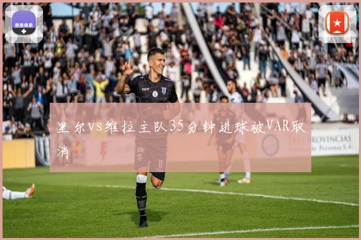 里尔vs维拉主队35分钟进球被VAR取消