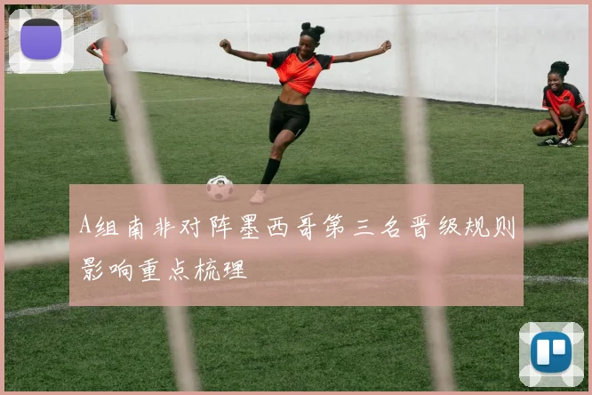 A组南非对阵墨西哥第三名晋级规则影响重点梳理