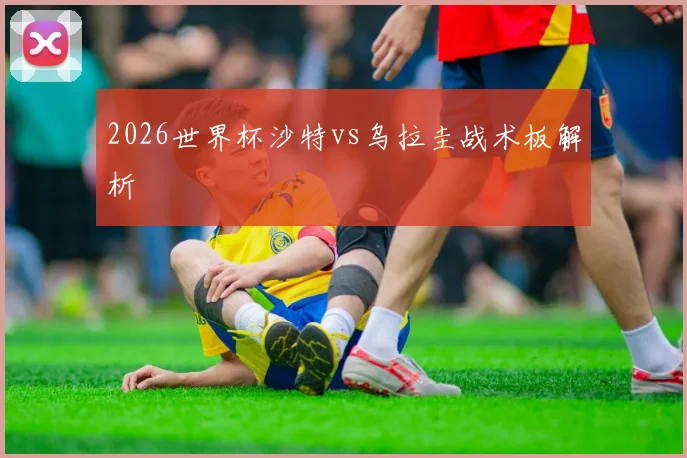 2026世界杯沙特vs乌拉圭战术板解析