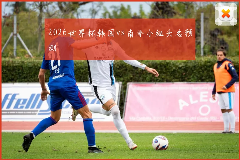 2026世界杯韩国vs南非小组头名预测