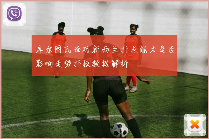 库尔图瓦面对新西兰扑点能力是否影响走势扑救数据解析