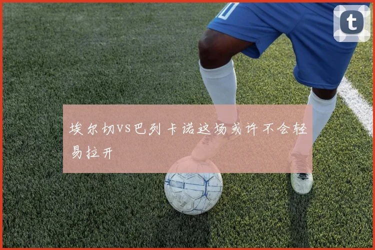 埃尔切vs巴列卡诺这场或许不会轻易拉开