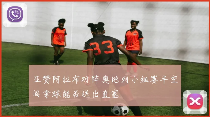 亚赞阿拉布对阵奥地利小组赛半空间拿球能否送出直塞