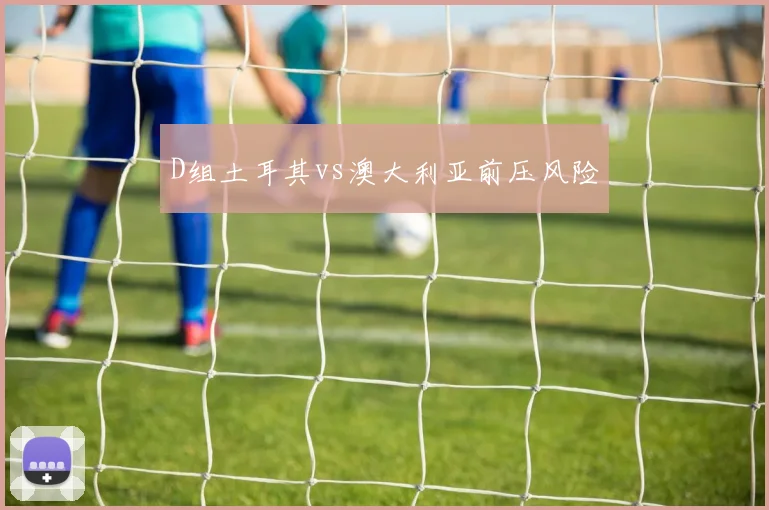 D组土耳其vs澳大利亚前压风险