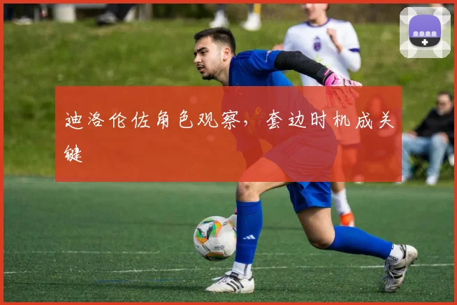 迪洛伦佐角色观察，套边时机成关键
